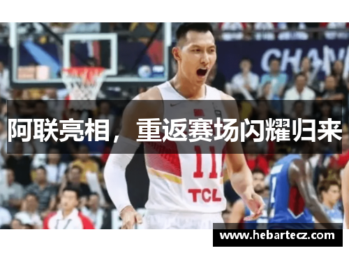阿联亮相,重返赛场闪耀归来 阿联亮相,重返赛场闪耀归来