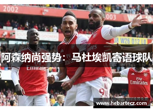 阿森纳尚强势:马杜埃凯寄语球队 阿森纳尚强势:马杜埃凯寄语球队