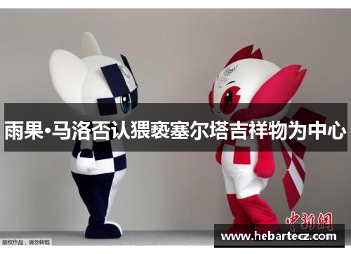 雨果·马洛否认猥亵塞尔塔吉祥物为中心